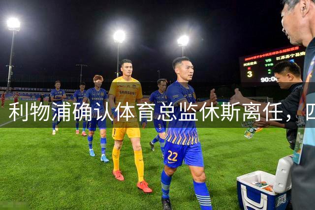 利物浦确认体育总监休斯离任，四年内第四人更替