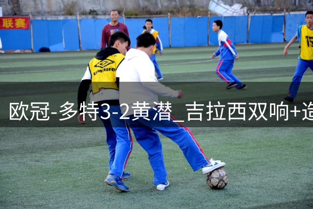 欧冠-多特3-2黄潜 吉拉西双响+造点拜尔造乌龙卡雷查斯无对抗伤退